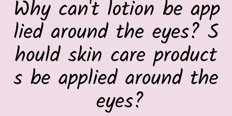 Why can't lotion be applied around the eyes? Should skin care products be applied around the eyes?