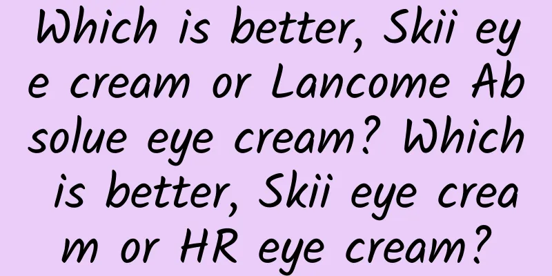 Which is better, Skii eye cream or Lancome Absolue eye cream? Which is better, Skii eye cream or HR eye cream?