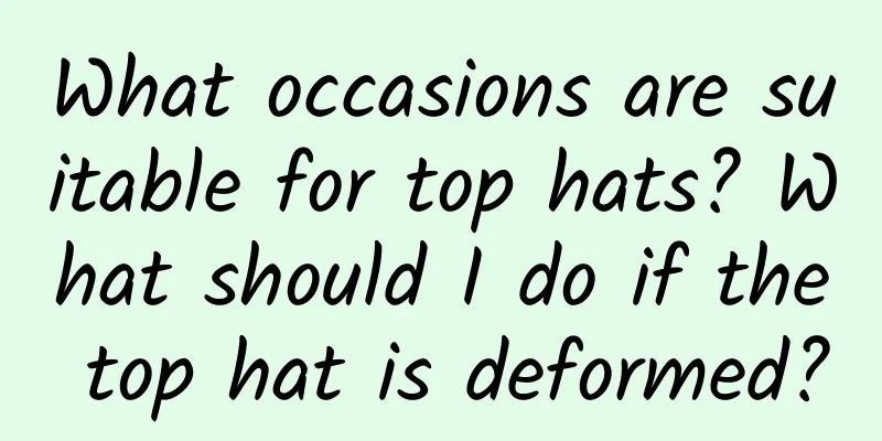 What occasions are suitable for top hats? What should I do if the top hat is deformed?