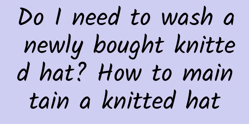 Do I need to wash a newly bought knitted hat? How to maintain a knitted hat