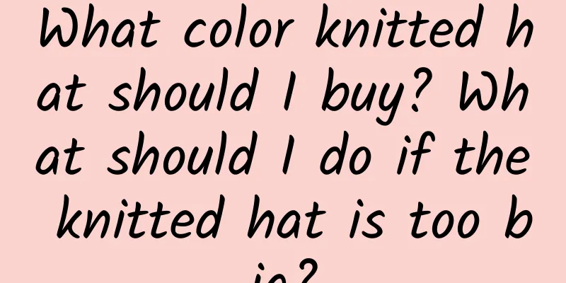 What color knitted hat should I buy? What should I do if the knitted hat is too big?