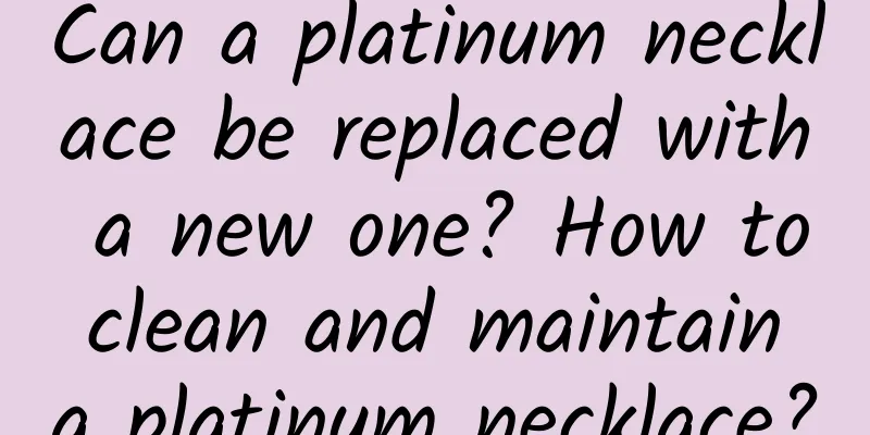 Can a platinum necklace be replaced with a new one? How to clean and maintain a platinum necklace?