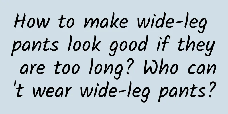 How to make wide-leg pants look good if they are too long? Who can't wear wide-leg pants?