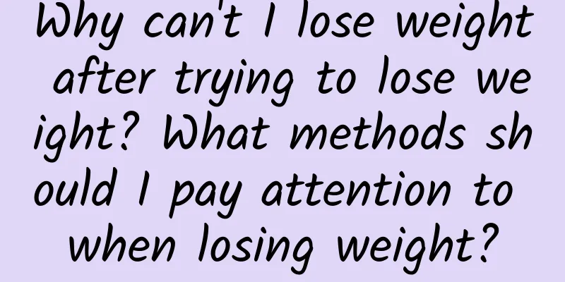 Why can't I lose weight after trying to lose weight? What methods should I pay attention to when losing weight?
