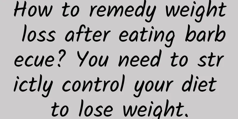 How to remedy weight loss after eating barbecue? You need to strictly control your diet to lose weight.