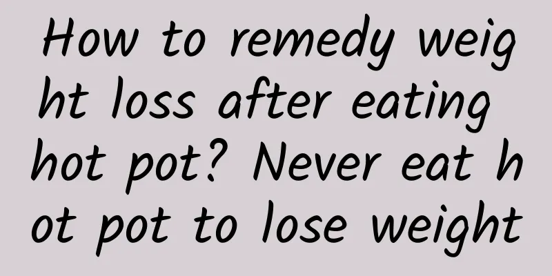 How to remedy weight loss after eating hot pot? Never eat hot pot to lose weight