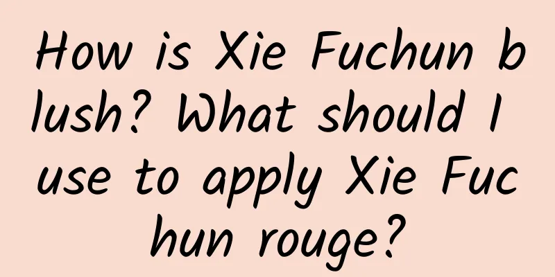 How is Xie Fuchun blush? What should I use to apply Xie Fuchun rouge?
