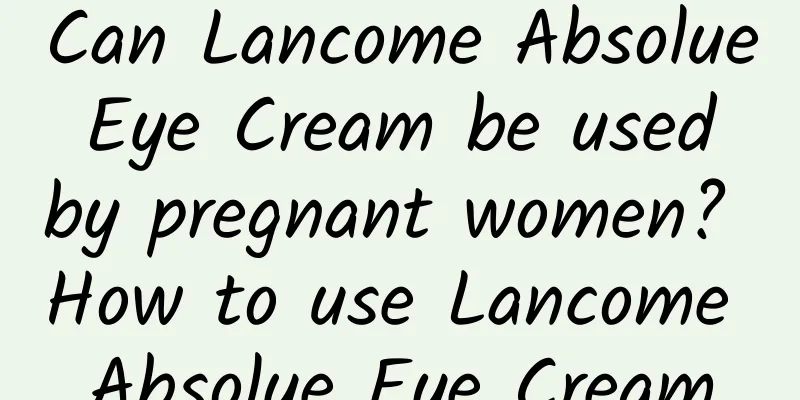 Can Lancome Absolue Eye Cream be used by pregnant women? How to use Lancome Absolue Eye Cream