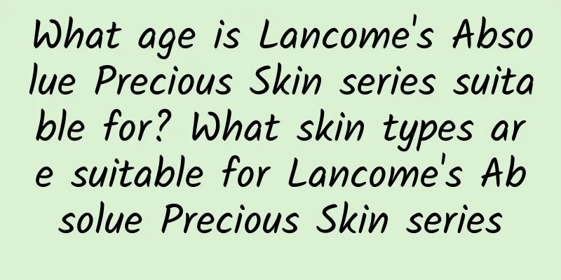 What age is Lancome's Absolue Precious Skin series suitable for? What skin types are suitable for Lancome's Absolue Precious Skin series