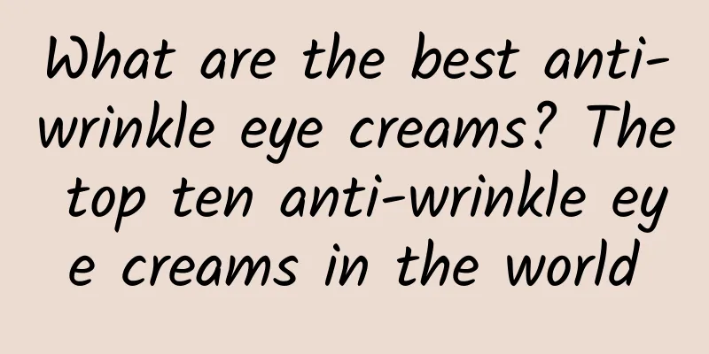What are the best anti-wrinkle eye creams? The top ten anti-wrinkle eye creams in the world