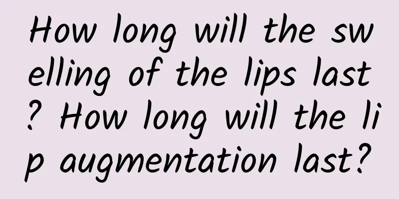 How long will the swelling of the lips last? How long will the lip augmentation last?