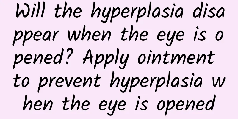 Will the hyperplasia disappear when the eye is opened? Apply ointment to prevent hyperplasia when the eye is opened