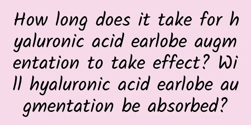 How long does it take for hyaluronic acid earlobe augmentation to take effect? ​​Will hyaluronic acid earlobe augmentation be absorbed?