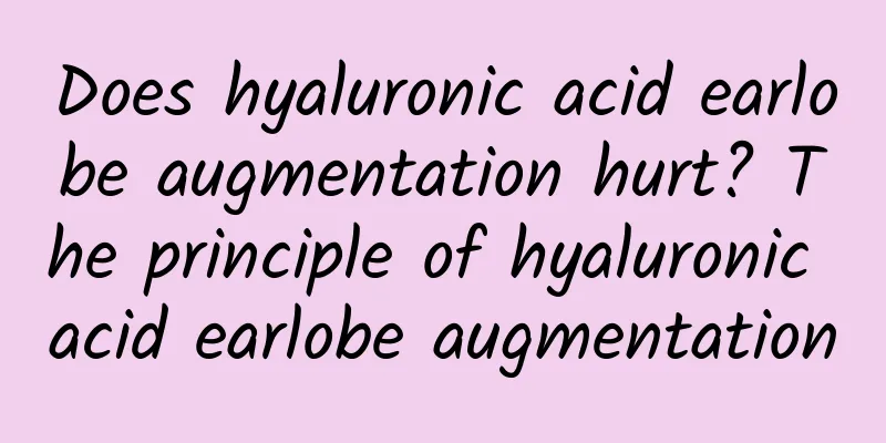 Does hyaluronic acid earlobe augmentation hurt? The principle of hyaluronic acid earlobe augmentation