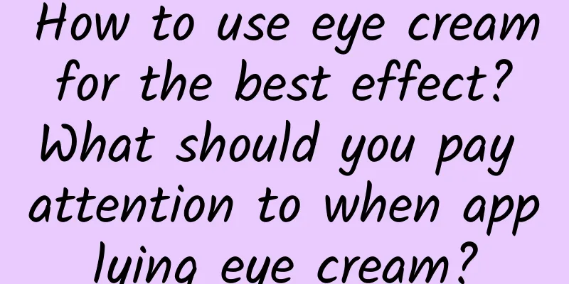 How to use eye cream for the best effect? ​​What should you pay attention to when applying eye cream?