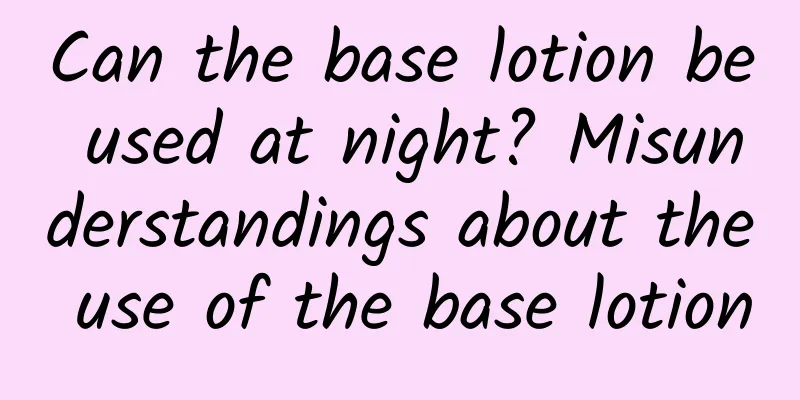 Can the base lotion be used at night? Misunderstandings about the use of the base lotion