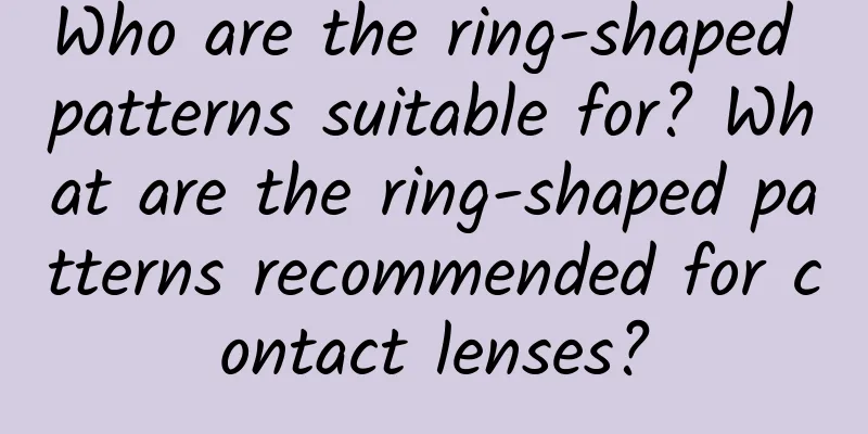 Who are the ring-shaped patterns suitable for? What are the ring-shaped patterns recommended for contact lenses?
