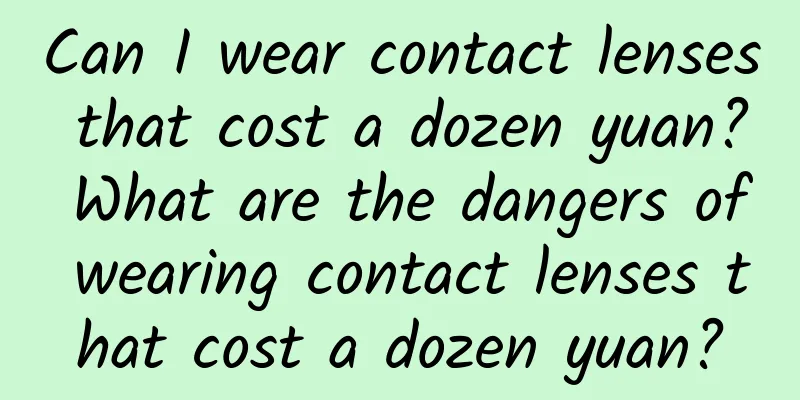 Can I wear contact lenses that cost a dozen yuan? What are the dangers of wearing contact lenses that cost a dozen yuan?