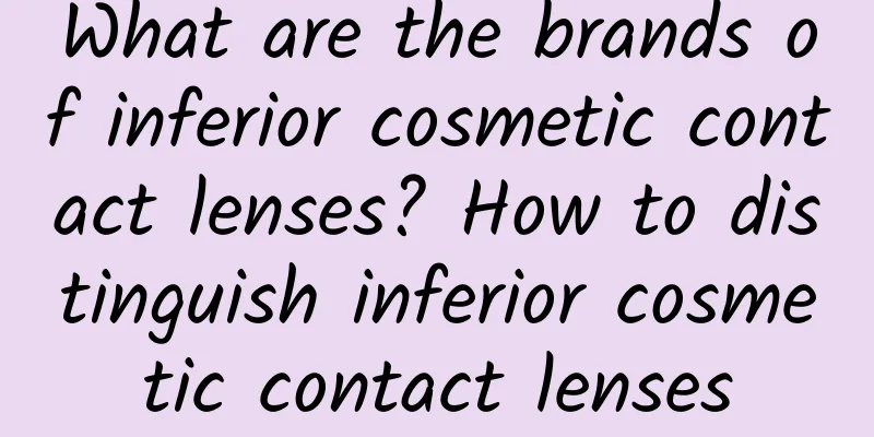 What are the brands of inferior cosmetic contact lenses? How to distinguish inferior cosmetic contact lenses
