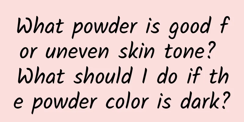 What powder is good for uneven skin tone? What should I do if the powder color is dark?