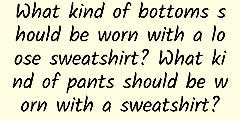What kind of bottoms should be worn with a loose sweatshirt? What kind of pants should be worn with a sweatshirt?