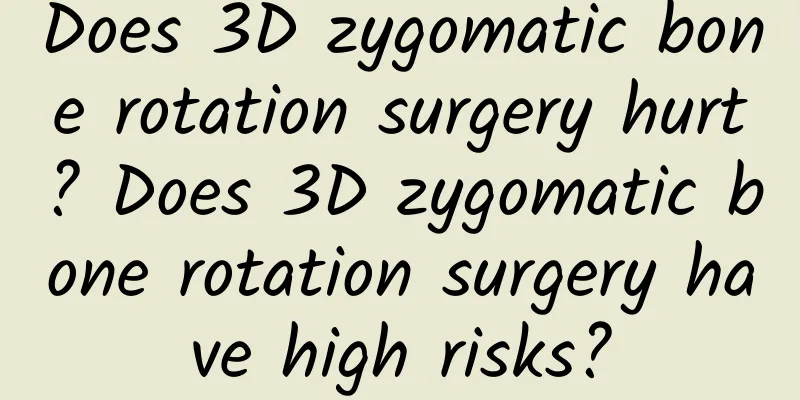 Does 3D zygomatic bone rotation surgery hurt? Does 3D zygomatic bone rotation surgery have high risks?