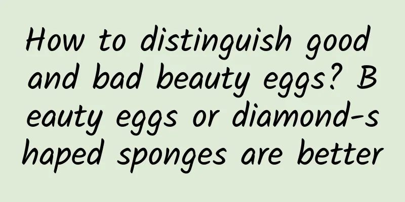 How to distinguish good and bad beauty eggs? Beauty eggs or diamond-shaped sponges are better