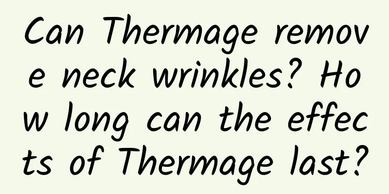 Can Thermage remove neck wrinkles? How long can the effects of Thermage last?