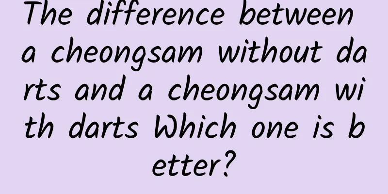 The difference between a cheongsam without darts and a cheongsam with darts Which one is better?