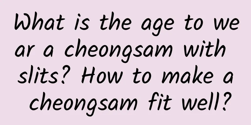 What is the age to wear a cheongsam with slits? How to make a cheongsam fit well?