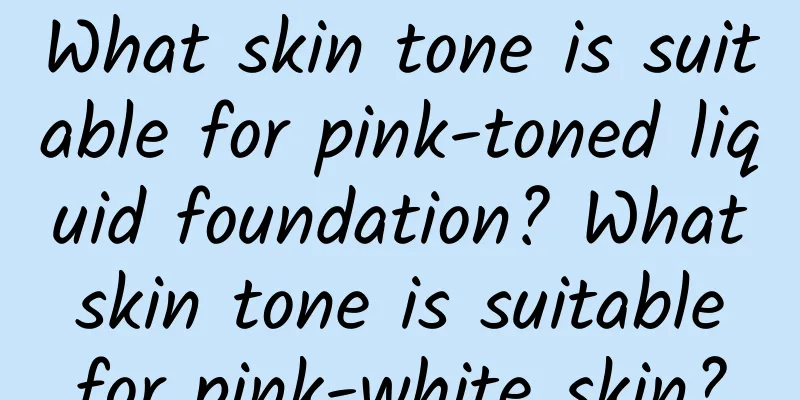 What skin tone is suitable for pink-toned liquid foundation? What skin tone is suitable for pink-white skin?