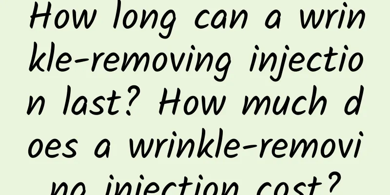 How long can a wrinkle-removing injection last? How much does a wrinkle-removing injection cost?
