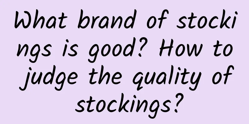 What brand of stockings is good? How to judge the quality of stockings?