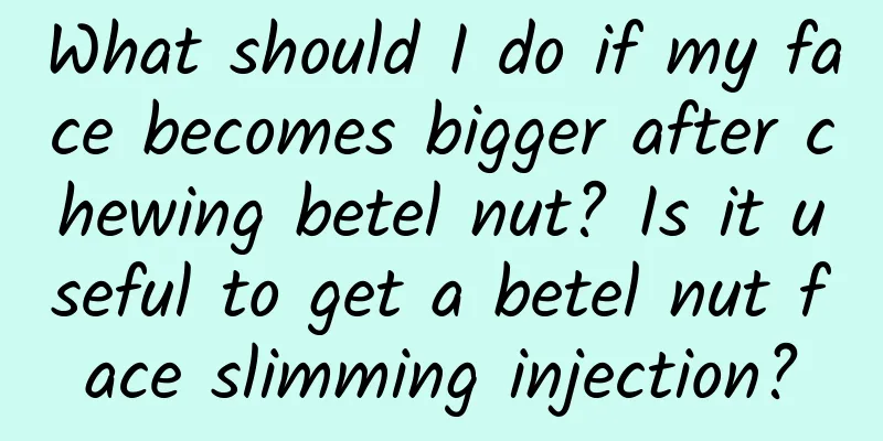What should I do if my face becomes bigger after chewing betel nut? Is it useful to get a betel nut face slimming injection?