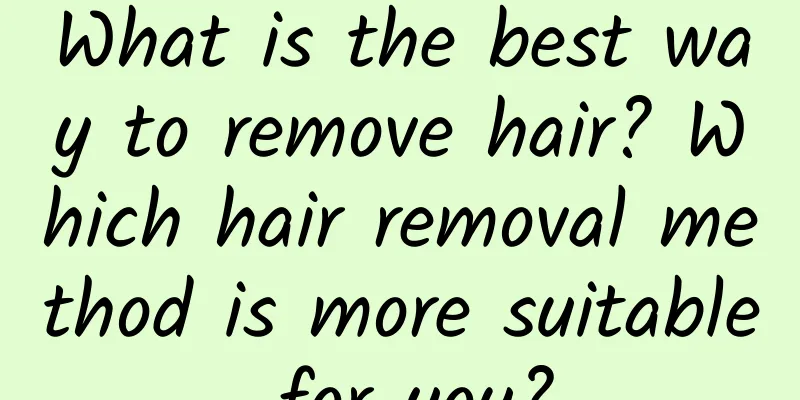 What is the best way to remove hair? Which hair removal method is more suitable for you?