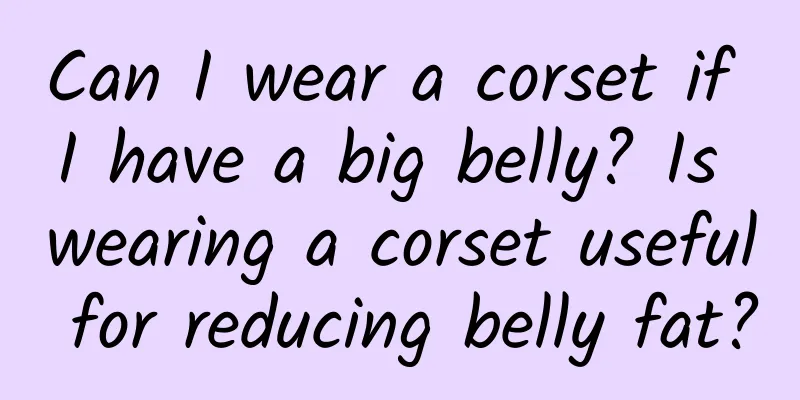 Can I wear a corset if I have a big belly? Is wearing a corset useful for reducing belly fat?