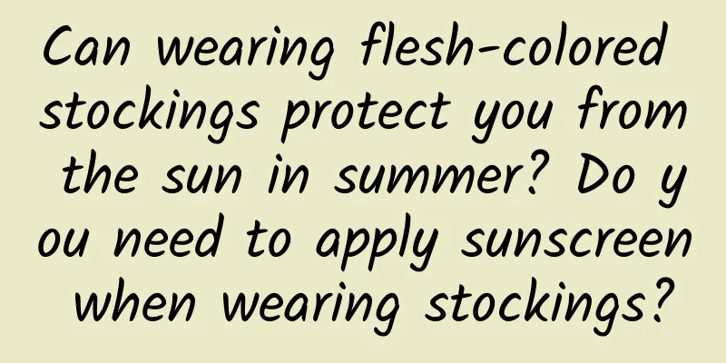 Can wearing flesh-colored stockings protect you from the sun in summer? Do you need to apply sunscreen when wearing stockings?