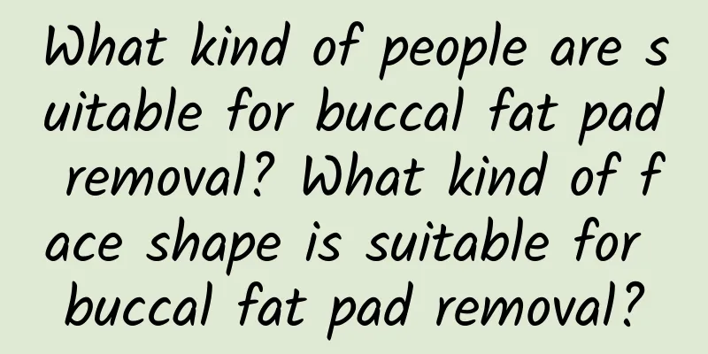 What kind of people are suitable for buccal fat pad removal? What kind of face shape is suitable for buccal fat pad removal?