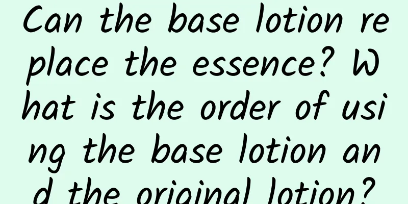 Can the base lotion replace the essence? What is the order of using the base lotion and the original lotion?