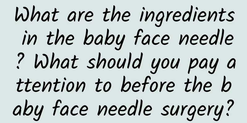 What are the ingredients in the baby face needle? What should you pay attention to before the baby face needle surgery?