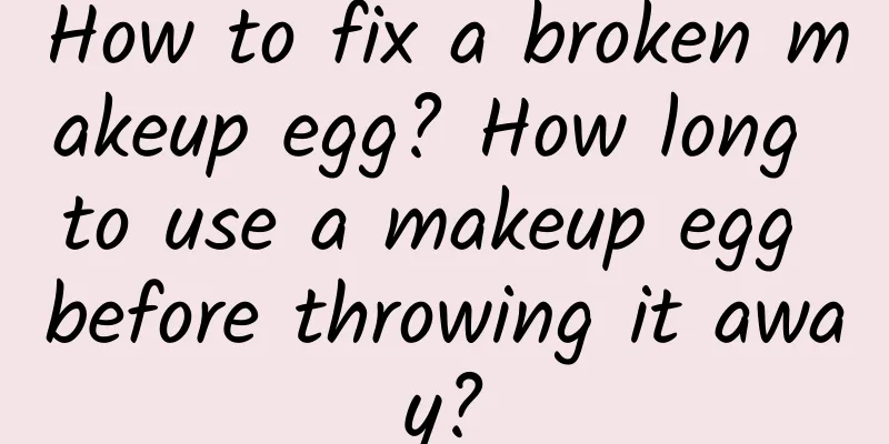 How to fix a broken makeup egg? How long to use a makeup egg before throwing it away?