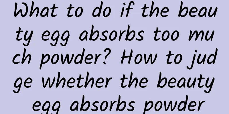What to do if the beauty egg absorbs too much powder? How to judge whether the beauty egg absorbs powder