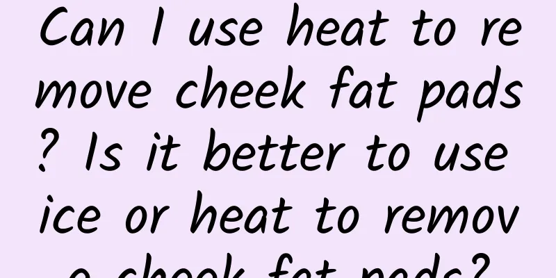 Can I use heat to remove cheek fat pads? Is it better to use ice or heat to remove cheek fat pads?