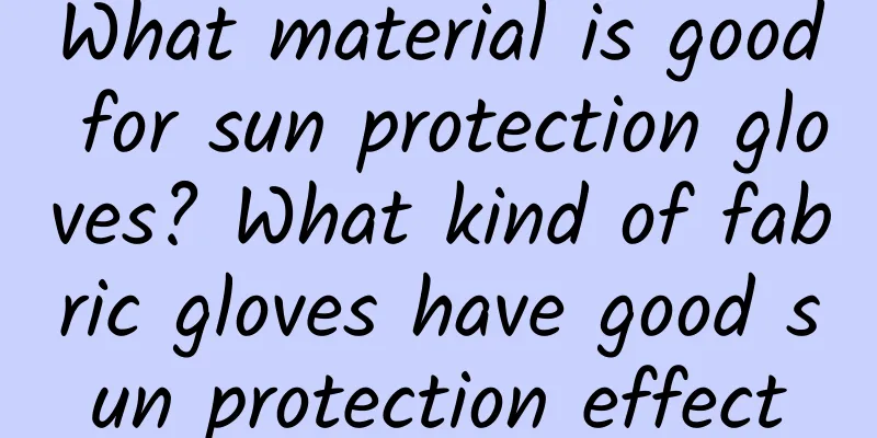 What material is good for sun protection gloves? What kind of fabric gloves have good sun protection effect