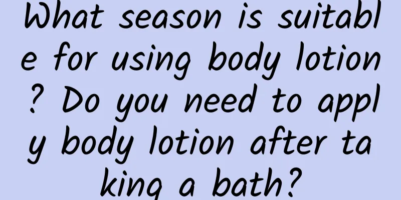 What season is suitable for using body lotion? Do you need to apply body lotion after taking a bath?