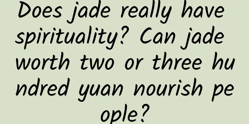 Does jade really have spirituality? Can jade worth two or three hundred yuan nourish people?