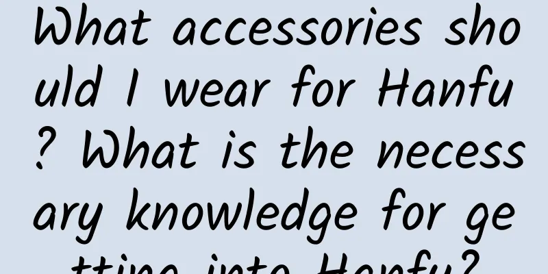 What accessories should I wear for Hanfu? What is the necessary knowledge for getting into Hanfu?