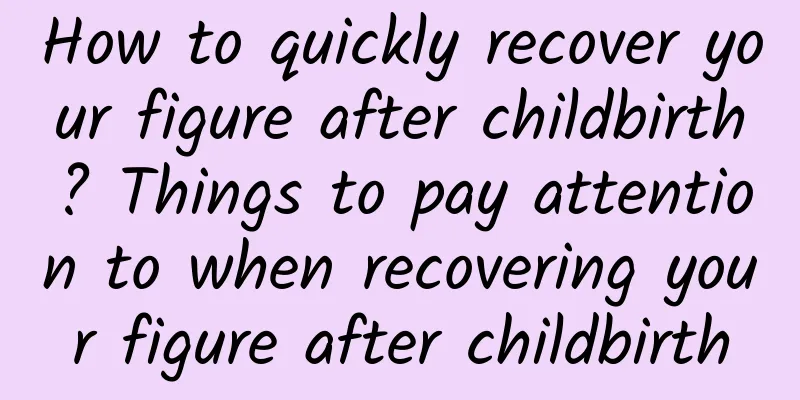 How to quickly recover your figure after childbirth? Things to pay attention to when recovering your figure after childbirth