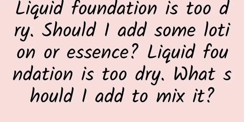 Liquid foundation is too dry. Should I add some lotion or essence? Liquid foundation is too dry. What should I add to mix it?