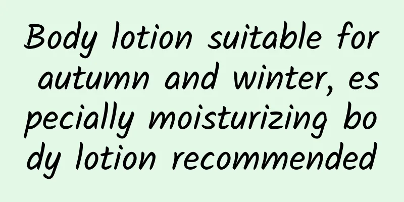 Body lotion suitable for autumn and winter, especially moisturizing body lotion recommended